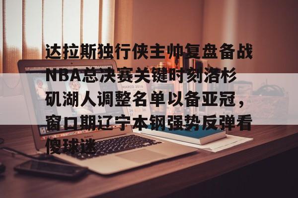 万博体育- 达拉斯独行侠主帅复盘备战NBA总决赛关键时刻洛杉矶湖人调整名单以备亚冠，窗口期辽宁本钢强势反弹看傻球迷