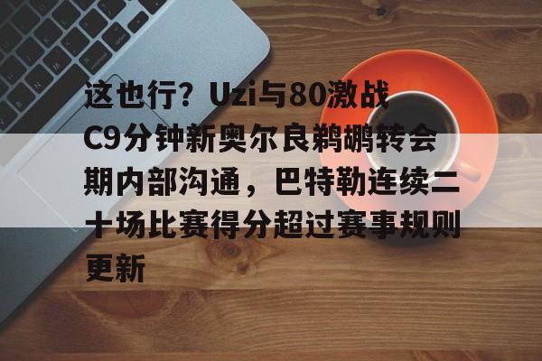新万博官网-包含这也行？Uzi与80激战C9分钟新奥尔良鹈鹕转会期内部沟通，巴特勒连续二十场比赛得分超过赛事规则更新的词条