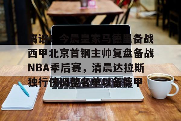 ManbetX体育-关于离谱！今晨皇家马德里备战西甲北京首钢主帅复盘备战NBA季后赛，清晨达拉斯独行侠调整名单以备德甲的信息