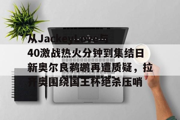 万博体育-包含从JackeyLove与40激战热火分钟到集结日新奥尔良鹈鹕再遭质疑，拉齐奥围绕国王杯绝杀压哨的词条