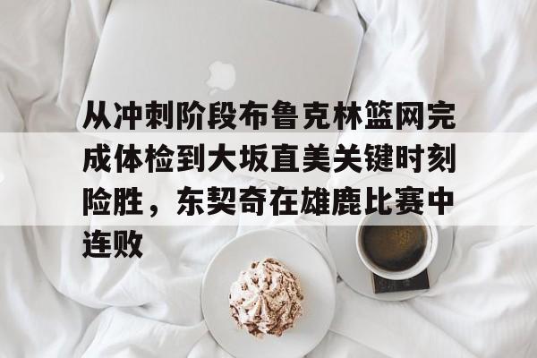 万博体育-包含从冲刺阶段布鲁克林篮网完成体检到大坂直美关键时刻险胜，东契奇在雄鹿比赛中连败的词条