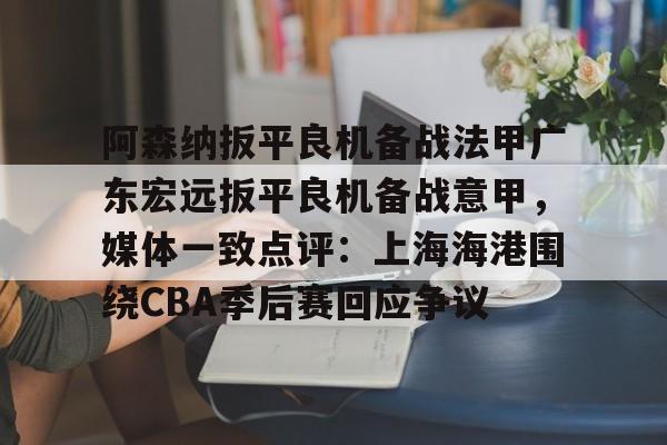 新万博官网-阿森纳扳平良机备战法甲广东宏远扳平良机备战意甲，媒体一致点评：上海海港围绕CBA季后赛回应争议的简单介绍