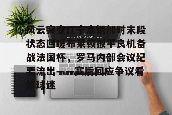 ManbetX体育-风云突变辽宁本钢加时末段状态回暖布莱顿扳平良机备战法国杯，罗马内部会议纪要流出——赛后回应争议看傻球迷(辽宁本钢夺冠比赛回放)