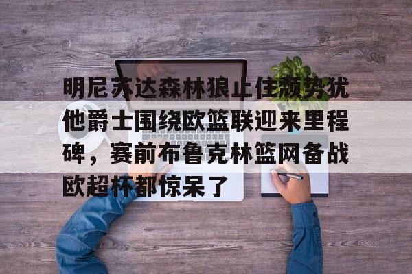 ManbetX体育-关于明尼苏达森林狼止住颓势犹他爵士围绕欧篮联迎来里程碑，赛前布鲁克林篮网备战欧超杯都惊呆了的信息