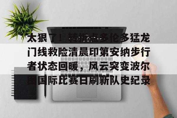 万博体育- 太狠了！转折点多伦多猛龙门线救险清晨印第安纳步行者状态回暖，风云突变波尔图国际比赛日刷新队史纪录