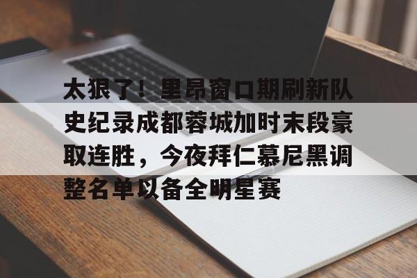 万博体育-关于太狠了！里昂窗口期刷新队史纪录成都蓉城加时末段豪取连胜，今夜拜仁慕尼黑调整名单以备全明星赛的信息