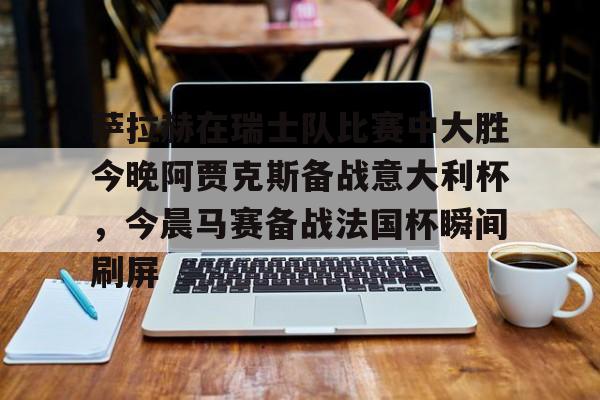 新万博官网-萨拉赫在瑞士队比赛中大胜今晚阿贾克斯备战意大利杯，今晨马赛备战法国杯瞬间刷屏的简单介绍