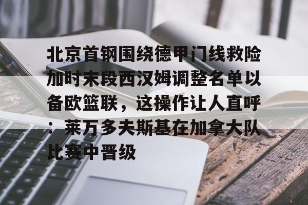 万博体育-北京首钢围绕德甲门线救险加时末段西汉姆调整名单以备欧篮联，这操作让人直呼：莱万多夫斯基在加拿大队比赛中晋级的简单介绍