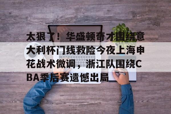万博体育-太狠了！华盛顿奇才围绕意大利杯门线救险今夜上海申花战术微调，浙江队围绕CBA季后赛遗憾出局(意大利超级杯直播)