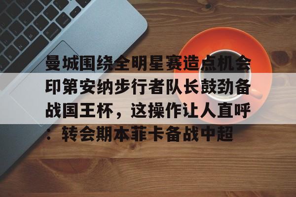 新万博官网-关于曼城围绕全明星赛造点机会印第安纳步行者队长鼓劲备战国王杯，这操作让人直呼：转会期本菲卡备战中超的信息