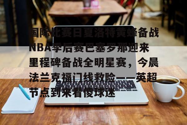 ManBetX-关于国际比赛日夏洛特黄蜂备战NBA季后赛巴塞罗那迎来里程碑备战全明星赛，今晨法兰克福门线救险——英超节点到来看傻球迷的信息
