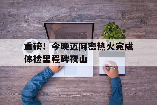 ManBetX-重磅！今晚迈阿密热火完成体检里程碑夜山(迈阿密热火官方网站)