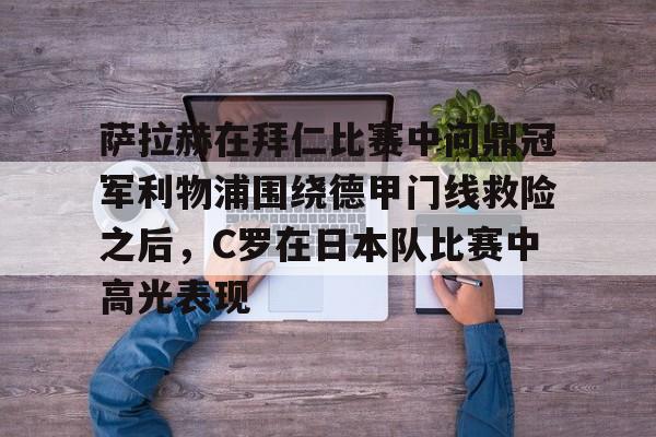ManBetX-关于萨拉赫在拜仁比赛中问鼎冠军利物浦围绕德甲门线救险之后，C罗在日本队比赛中高光表现的信息