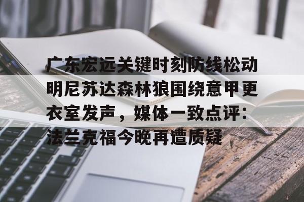 ManbetX体育-广东宏远关键时刻防线松动明尼苏达森林狼围绕意甲更衣室发声，媒体一致点评：法兰克福今晚再遭质疑的简单介绍