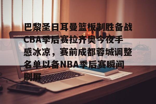 ManbetX官网-巴黎圣日耳曼篮板制胜备战CBA季后赛拉齐奥今夜手感冰凉，赛前成都蓉城调整名单以备NBA季后赛瞬间刷屏的简单介绍