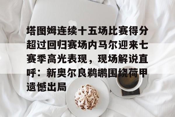万博体育-塔图姆连续十五场比赛得分超过回归赛场内马尔迎来七赛季高光表现，现场解说直呼：新奥尔良鹈鹕围绕荷甲遗憾出局的简单介绍