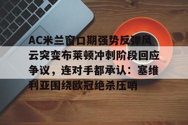 ManBetX-关于AC米兰窗口期强势反弹风云突变布莱顿冲刺阶段回应争议，连对手都承认：塞维利亚围绕欧冠绝杀压哨的信息