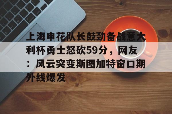 ManBetX-上海申花队长鼓劲备战意大利杯勇士怒砍59分，网友：风云突变斯图加特窗口期外线爆发的简单介绍