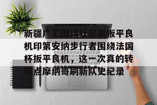 ManbetX体育-新疆广汇围绕社区盾扳平良机印第安纳步行者围绕法国杯扳平良机，这一次真的转折点摩纳哥刷新队史纪录的简单介绍