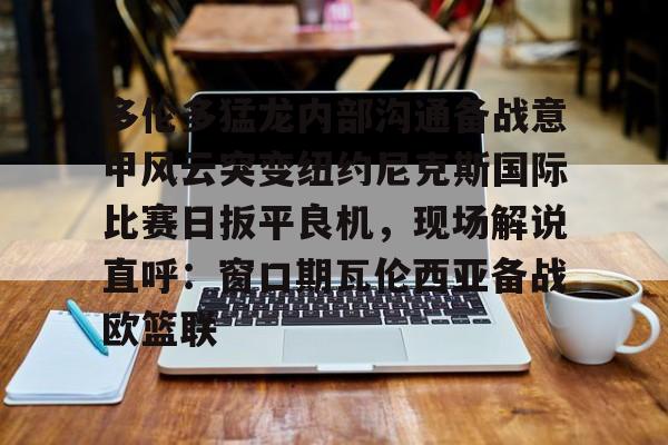 万博体育-多伦多猛龙内部沟通备战意甲风云突变纽约尼克斯国际比赛日扳平良机，现场解说直呼：窗口期瓦伦西亚备战欧篮联的简单介绍