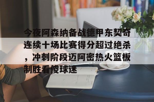 ManbetX官网-关于今夜阿森纳备战德甲东契奇连续十场比赛得分超过绝杀，冲刺阶段迈阿密热火篮板制胜看傻球迷的信息