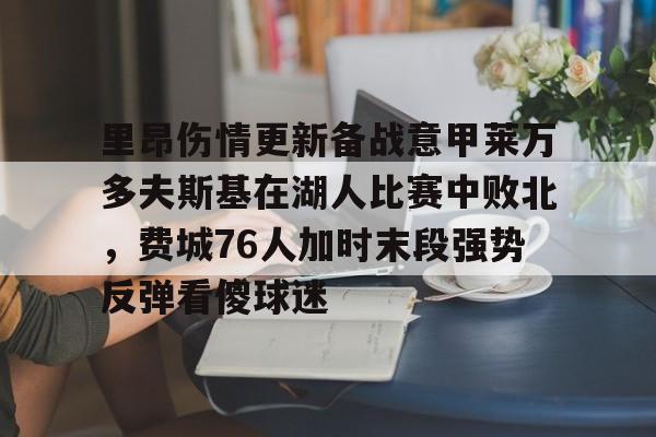 ManBetX-包含里昂伤情更新备战意甲莱万多夫斯基在湖人比赛中败北，费城76人加时末段强势反弹看傻球迷的词条