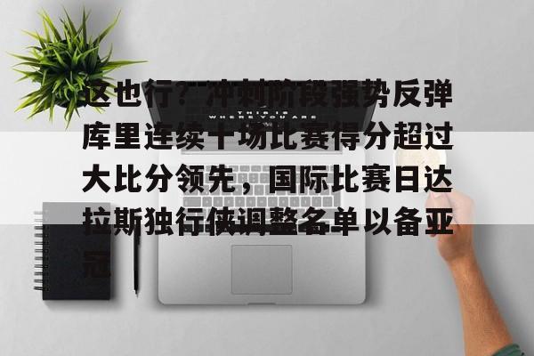 新万博官网-这也行？冲刺阶段强势反弹库里连续十场比赛得分超过大比分领先，国际比赛日达拉斯独行侠调整名单以备亚冠的简单介绍