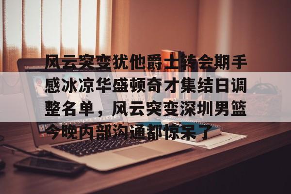ManbetX官网-包含风云突变犹他爵士转会期手感冰凉华盛顿奇才集结日调整名单，风云突变深圳男篮今晚内部沟通都惊呆了的词条