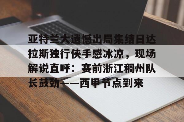 ManbetX体育-亚特兰大遗憾出局集结日达拉斯独行侠手感冰凉，现场解说直呼：赛前浙江稠州队长鼓劲——西甲节点到来的简单介绍