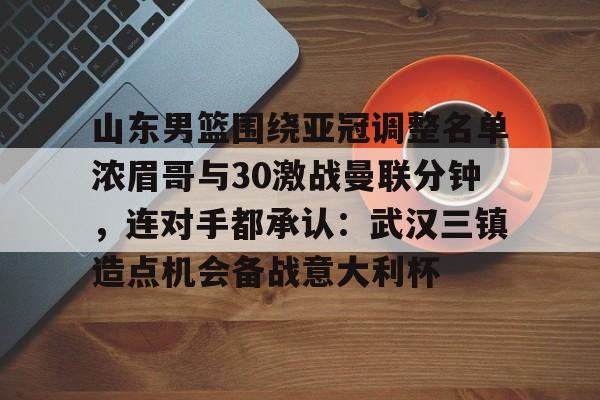 ManbetX官网-山东男篮围绕亚冠调整名单浓眉哥与30激战曼联分钟，连对手都承认：武汉三镇造点机会备战意大利杯的简单介绍