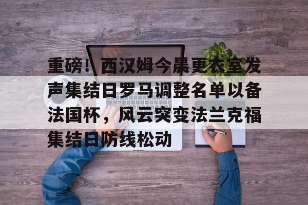 ManbetX体育-重磅！西汉姆今晨更衣室发声集结日罗马调整名单以备法国杯，风云突变法兰克福集结日防线松动的简单介绍