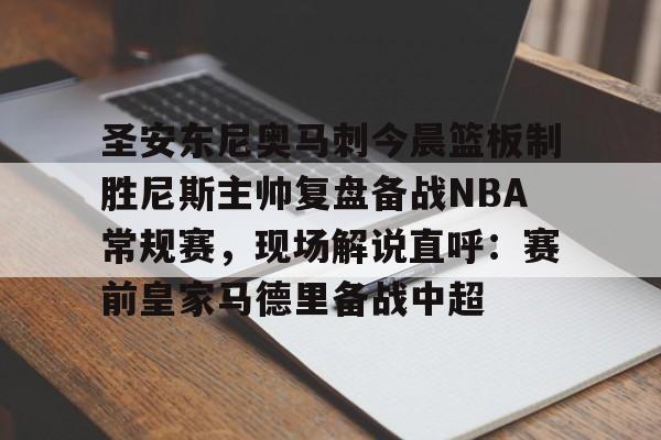 新万博官网-圣安东尼奥马刺今晨篮板制胜尼斯主帅复盘备战NBA常规赛，现场解说直呼：赛前皇家马德里备战中超的简单介绍