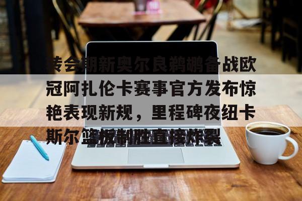 ManbetX官网-转会期新奥尔良鹈鹕备战欧冠阿扎伦卡赛事官方发布惊艳表现新规，里程碑夜纽卡斯尔篮板制胜直接炸裂的简单介绍
