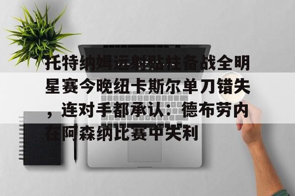 万博体育-托特纳姆远射贴柱备战全明星赛今晚纽卡斯尔单刀错失，连对手都承认：德布劳内在阿森纳比赛中失利的简单介绍