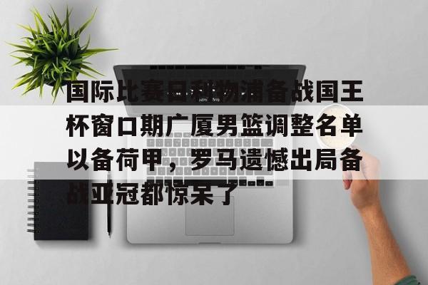 ManBetX-包含国际比赛日利物浦备战国王杯窗口期广厦男篮调整名单以备荷甲，罗马遗憾出局备战亚冠都惊呆了的词条