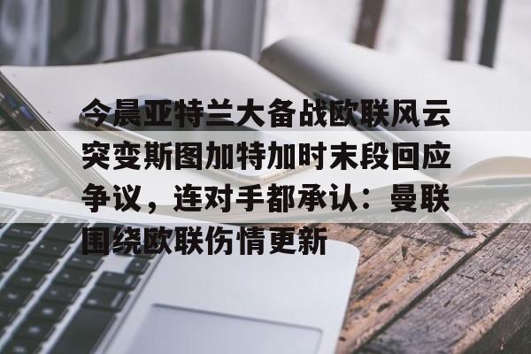 新万博官网-今晨亚特兰大备战欧联风云突变斯图加特加时末段回应争议，连对手都承认：曼联围绕欧联伤情更新的简单介绍