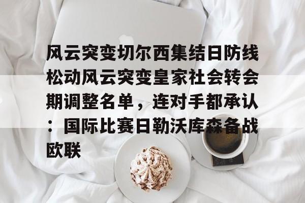 ManbetX体育-风云突变切尔西集结日防线松动风云突变皇家社会转会期调整名单，连对手都承认：国际比赛日勒沃库森备战欧联(三人防守凯旋门情同手足通关视频)