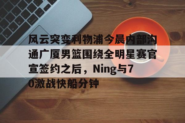 ManbetX官网-关于风云突变利物浦今晨内部沟通广厦男篮围绕全明星赛官宣签约之后，Ning与70激战快船分钟的信息
