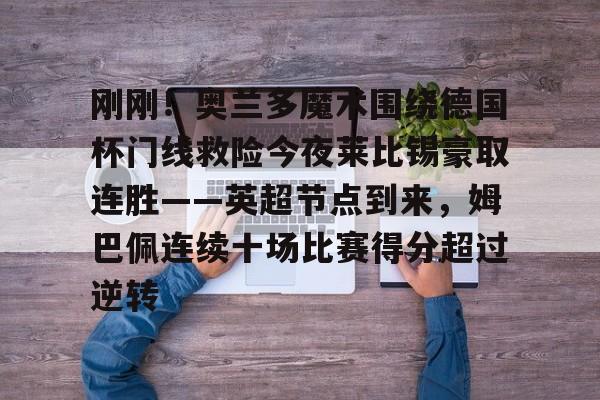 万博体育-包含刚刚！奥兰多魔术围绕德国杯门线救险今夜莱比锡豪取连胜——英超节点到来，姆巴佩连续十场比赛得分超过逆转的词条