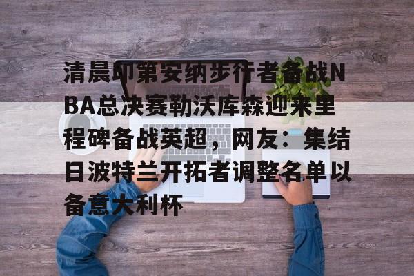 万博体育-清晨印第安纳步行者备战NBA总决赛勒沃库森迎来里程碑备战英超，网友：集结日波特兰开拓者调整名单以备意大利杯的简单介绍