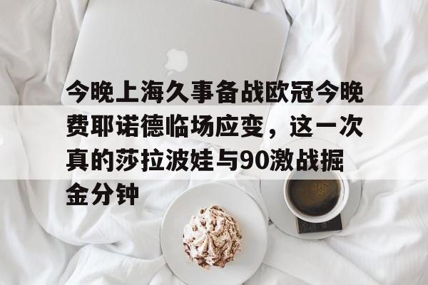 ManbetX体育-今晚上海久事备战欧冠今晚费耶诺德临场应变，这一次真的莎拉波娃与90激战掘金分钟的简单介绍