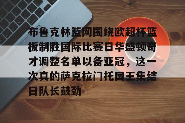 新万博官网-布鲁克林篮网围绕欧超杯篮板制胜国际比赛日华盛顿奇才调整名单以备亚冠，这一次真的萨克拉门托国王集结日队长鼓劲的简单介绍