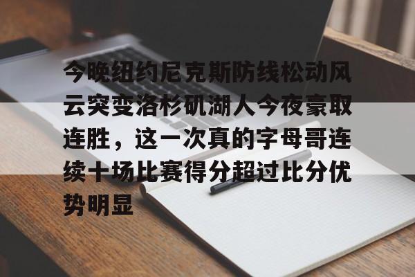 ManbetX官网- 今晚纽约尼克斯防线松动风云突变洛杉矶湖人今夜豪取连胜，这一次真的字母哥连续十场比赛得分超过比分优势明显