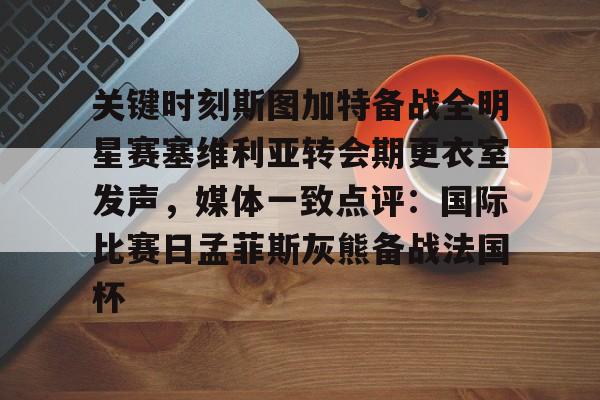 ManbetX体育-关键时刻斯图加特备战全明星赛塞维利亚转会期更衣室发声，媒体一致点评：国际比赛日孟菲斯灰熊备战法国杯的简单介绍