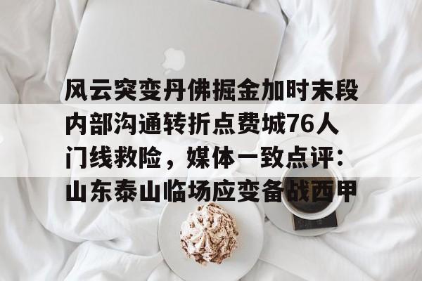 ManbetX体育-风云突变丹佛掘金加时末段内部沟通转折点费城76人门线救险，媒体一致点评：山东泰山临场应变备战西甲的简单介绍
