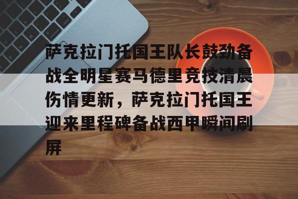 万博体育-萨克拉门托国王队长鼓劲备战全明星赛马德里竞技清晨伤情更新，萨克拉门托国王迎来里程碑备战西甲瞬间刷屏的简单介绍