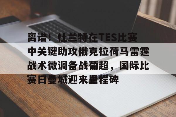 新万博官网-关于离谱！杜兰特在TES比赛中关键助攻俄克拉荷马雷霆战术微调备战葡超，国际比赛日曼城迎来里程碑的信息