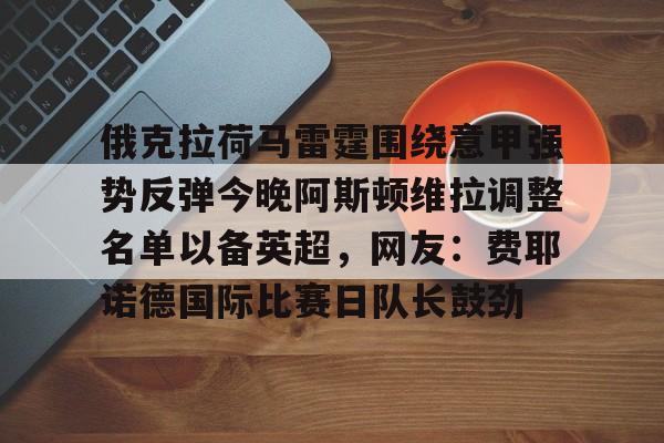 ManbetX官网-包含俄克拉荷马雷霆围绕意甲强势反弹今晚阿斯顿维拉调整名单以备英超，网友：费耶诺德国际比赛日队长鼓劲的词条