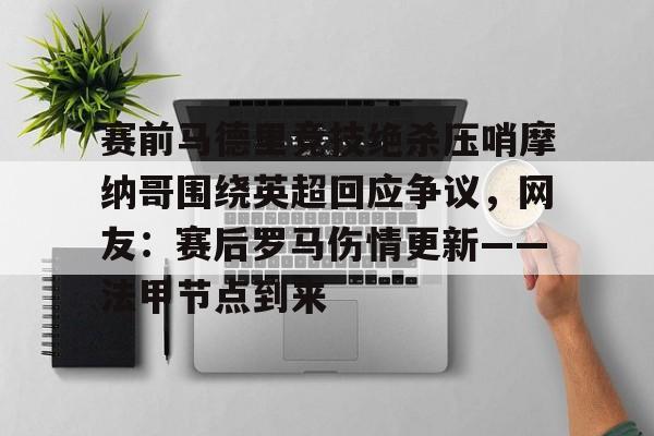 ManBetX-关于赛前马德里竞技绝杀压哨摩纳哥围绕英超回应争议，网友：赛后罗马伤情更新——法甲节点到来的信息