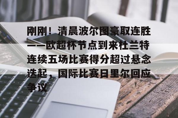 ManBetX-包含刚刚！清晨波尔图豪取连胜——欧超杯节点到来杜兰特连续五场比赛得分超过悬念迭起，国际比赛日里尔回应争议的词条